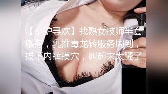 【小驴寻欢】找熟女技师半套服务，乳推毒龙转服务周到，拔下内裤摸穴，叫起来太骚了