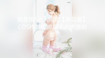 推荐按F进入坦克【麻花酱】COS柊舞缇娜,巨乳白虎露阴唇