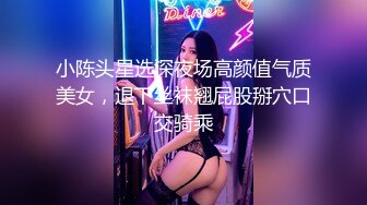 小陈头星选深夜场高颜值气质美女，退下丝袜翘屁股掰穴口交骑乘