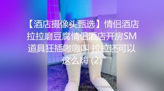 【酒店摄像头甄选】情侣酒店拉拉磨豆腐情侣酒店开房SM道具狂插嗷嗷叫 拉拉还可以这么嗨 (2)