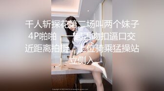 千人斩探花第二场叫两个妹子4P啪啪，一起舌吻扣逼口交近距离拍摄，上位骑乘猛操站立侧入