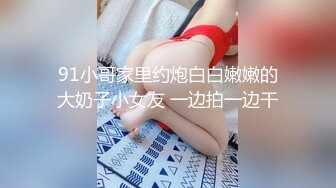 91小哥家里约炮白白嫩嫩的大奶子小女友 一边拍一边干