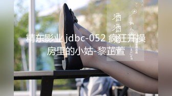 精东影业 jdbc-052 疯狂开操房里的小姑-黎芷萱