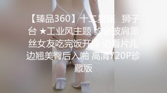 【臻品360】十二星座♌狮子台 ★工业风主题 约会披肩黑丝女友吃完饭开操 边看片儿边翘美臀后入啪 高清720P珍藏版