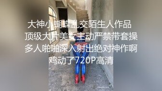 大神小蝴蝶乱交陌生人作品 顶级大片美女主动严禁带套操多人啪啪深入射出绝对神作啊鸡动了720P高清