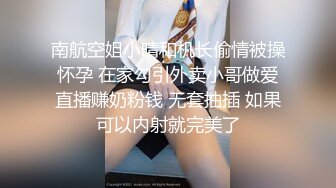 南航空姐小晴和机长偷情被操怀孕 在家勾引外卖小哥做爱直播赚奶粉钱 无套抽插 如果可以内射就完美了