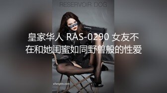 皇家华人 RAS-0290 女友不在和她闺蜜如同野兽般的性爱