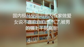 国内极品空姐与男友在家做爱女说不喜欢自拍,生气了,被男的强上干到高潮!