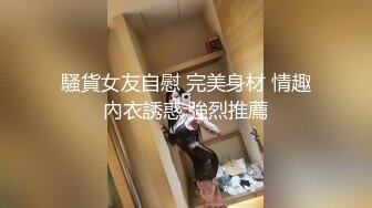 騷貨女友自慰 完美身材 情趣內衣誘惑 強烈推薦