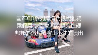 国产CD系列湾湾伪娘妮雅骑乘假屌 快到高潮双腿夹住硬邦邦的鸡儿精液止不住的喷出