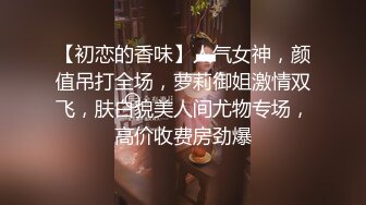 【初恋的香味】人气女神，颜值吊打全场，萝莉御姐激情双飞，肤白貌美人间尤物专场，高价收费房劲爆