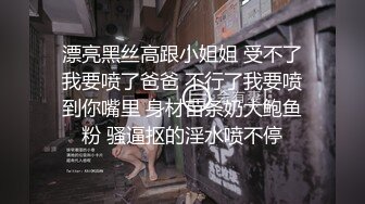 漂亮黑丝高跟小姐姐 受不了我要喷了爸爸 不行了我要喷到你嘴里 身材苗条奶大鲍鱼粉 骚逼抠的淫水喷不停