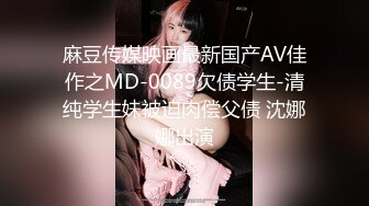 麻豆传媒映画最新国产AV佳作之MD-0089欠债学生-清纯学生妹被迫肉偿父债 沈娜娜出演