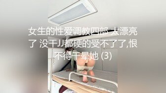 女生的性爱调教四部 太漂亮了 没干JJ都硬的受不了了,恨不得干晕她 (3)