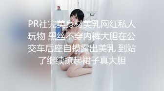 PR社完美身材美乳网红私人玩物 黑丝不穿内裤大胆在公交车后座自摸露出美乳 到站了继续撩起裙子真大胆