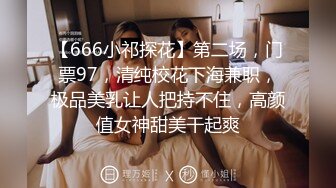 【666小祁探花】第二场，门票97，清纯校花下海兼职，极品美乳让人把持不住，高颜值女神甜美干起爽