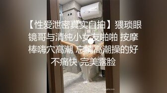 【性爱泄密真实自拍】猥琐眼镜哥与清纯小女友啪啪 按摩棒嗨穴高潮 忘情高潮操的好不痛快 完美露脸