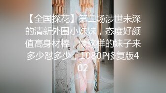 【全国探花】第二场涉世未深的清新外围小妹妹，态度好颜值高身材棒，像这样的妹子来多少怼多少，1080P修复版402