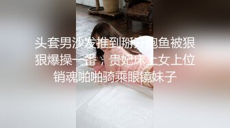 头套男沙发推到掰开鲍鱼被狠狠爆操一番，贵妃床上女上位销魂啪啪骑乘眼镜妹子