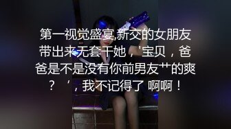 第一视觉盛宴,新交的女朋友带出来无套干她，'宝贝，爸爸是不是没有你前男友艹的爽？‘，我不记得了 啊啊！