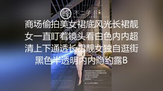 商场偷拍美女裙底风光长裙靓女一直盯着镜头看白色内内超清上下通透长裙靓女独自逛街黑色半透明内内隐约露B