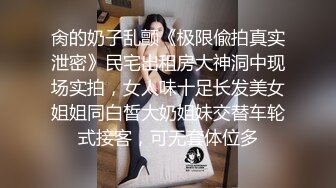 肏的奶子乱颤《极限偸拍真实泄密》民宅出租房大神洞中现场实拍，女人味十足长发美女姐姐同白皙大奶姐妹交替车轮式接客，可无套体位多