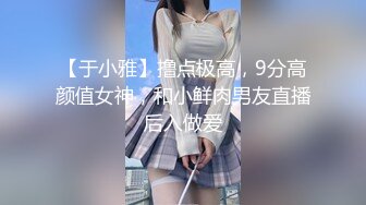 【于小雅】撸点极高，9分高颜值女神，和小鲜肉男友直播后入做爱