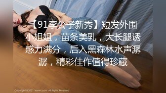 【91李公子新秀】短发外围小姐姐，苗条美乳，大长腿诱惑力满分，后入黑森林水声潺潺，精彩佳作值得珍藏