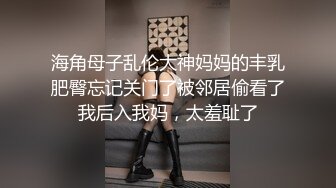 海角母子乱伦大神妈妈的丰乳肥臀忘记关门了被邻居偷看了我后入我妈，太羞耻了