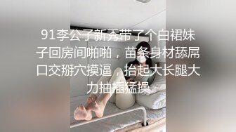 91李公子新秀带了个白裙妹子回房间啪啪，苗条身材舔屌口交掰穴摸逼，抬起大长腿大力抽插猛操