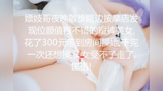 嫖妓哥夜晚散步路边按摩店发现位颜值很不错的短裤美女,花了300元带到房间操她,干完一次还想操,美女受不了走了.国语!