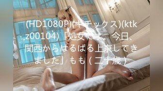 (HD1080P)(キチックス)(ktkz00104)「処女です。今日、関西からはるばる上京してきました」もも（二十歳）