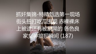 抓奸集锦-特精甄选第一现场街头扭打吃瓜围观 赤裸裸床上被逮还有被割屌的 各色良家女神狼狈瞬间 (187)