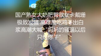 国产熟女大奶肥臀欲女卡戴珊极致发骚 高难度吃鸡干出白浆高潮大喊“妈妈的骚逼以后只给你干”