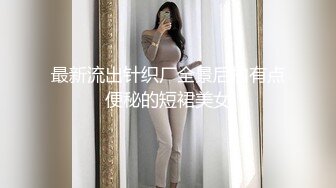 最新流出针织厂全景后拍有点便秘的短裙美女