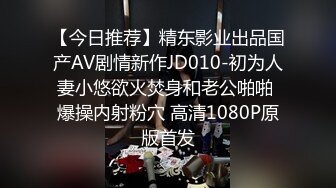 【今日推荐】精东影业出品国产AV剧情新作JD010-初为人妻小悠欲火焚身和老公啪啪 爆操内射粉穴 高清1080P原版首发