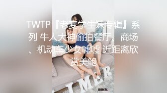 TWTP『老麦学生妹专辑』系列 牛人大神偷拍餐厅、商场、机动车少女嘘嘘 近距离欣赏美鲍