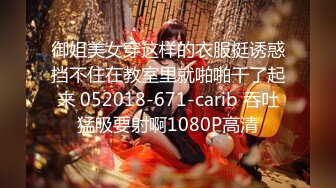 御姐美女穿这样的衣服挺诱惑挡不住在教室里就啪啪干了起来 052018-671-carib 吞吐猛吸要射啊1080P高清