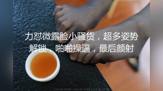 力怼微露脸小骚货，超多姿势解锁，啪啪操逼，最后颜射