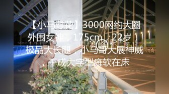 【小马寻花】3000网约大圈外围女神，175cm，22岁，极品大长腿，小马哥大展神威，干成大字型瘫软在床