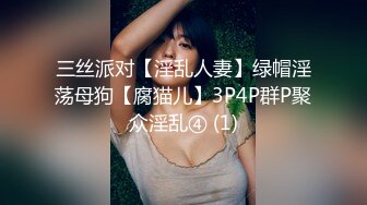 三丝派对【淫乱人妻】绿帽淫荡母狗【腐猫儿】3P4P群P聚众淫乱④ (1)