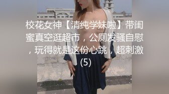 校花女神【清纯学妹啦】带闺蜜真空逛超市，公厕发骚自慰，玩得就是这份心跳，超刺激 (5)