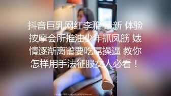 抖音巨乳网红李雅 最新 体验按摩会所推油少年抓凤筋 婊情逐渐离谱要吃屌操逼 教你怎样用手法征服女人必看！