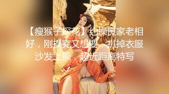 【瘦猴子探花】约操良家老相好，刚操完又想要，扒掉衣服沙发上操，超近距离特写