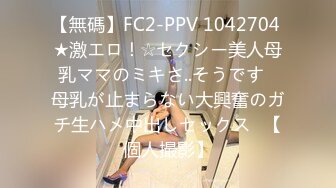 【無碼】FC2-PPV 1042704 ★激エロ！☆セクシー美人母乳ママのミキさ..そうです♥母乳が止まらない大興奮のガチ生ハメ中出しセックス♥【個人撮影】