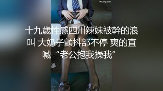 十九歲性感四川辣妹被幹的浪叫 大奶子顫抖部不停 爽的直喊“老公抱我操我”