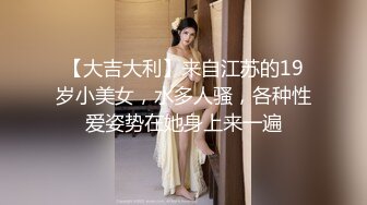 【大吉大利】来自江苏的19岁小美女，水多人骚，各种性爱姿势在她身上来一遍