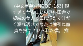 (中文字幕) [NGOD-163] 暇すぎてヤることの無い田舎で親戚の美人叔母に汗だく汁だく濡れ透けでなかば強引に童貞を捨てさせられた僕。 推川ゆうり