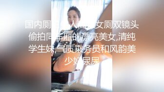 国内厕拍牛人高铁女厕双镜头偷拍同车厢的漂亮美女,清纯学生妹,气质乘务员和风韵美少妇尿尿