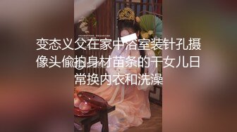 变态义父在家中浴室装针孔摄像头偸拍身材苗条的干女儿日常换内衣和洗澡